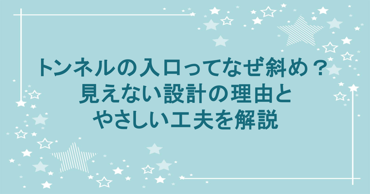トンネルの入口ってなぜ斜め？見えない設計の理由とやさしい工夫を解説