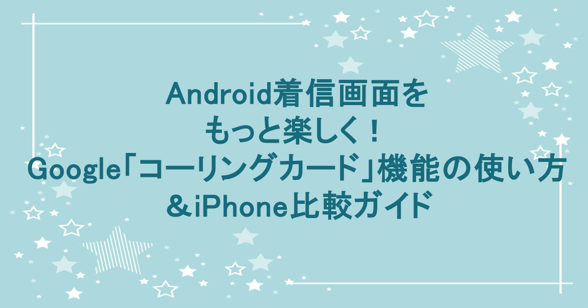 Android着信画面をもっと楽しく！Google「コーリングカード」機能の使い方＆iPhone比較ガイド