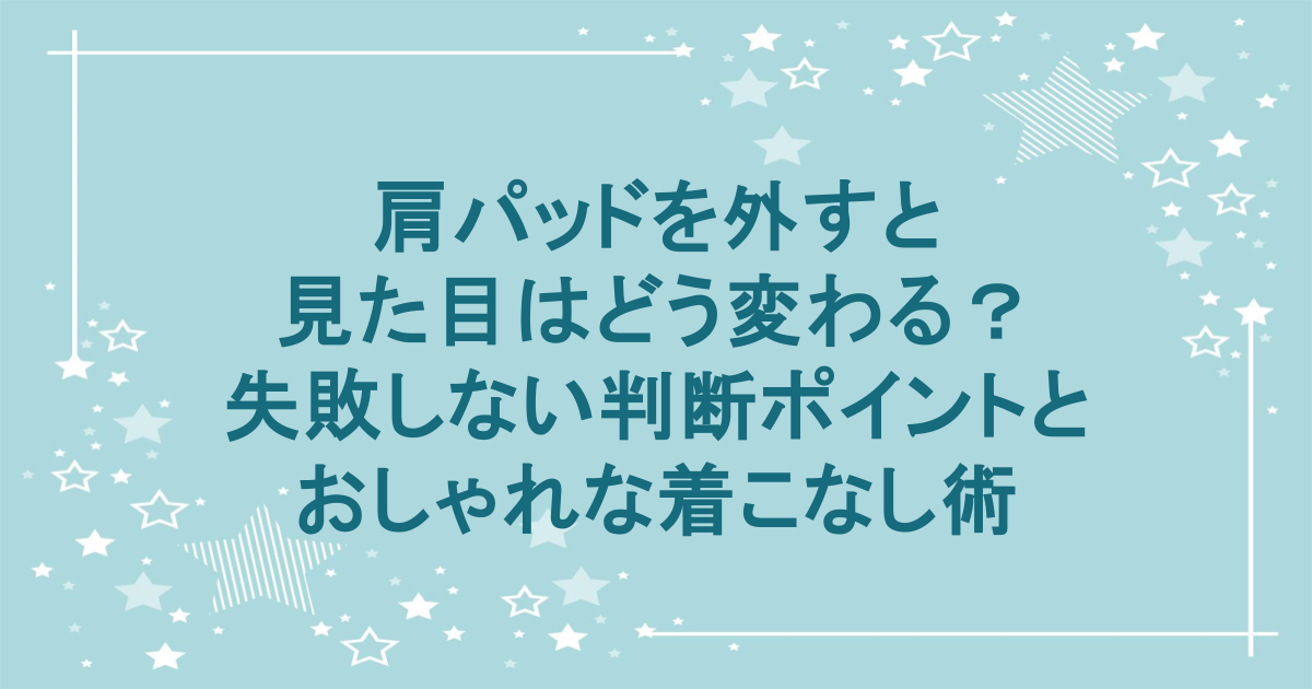 肩パッドを外すと見た目はどう変わる？失敗しない判断ポイントとおしゃれな着こなし術